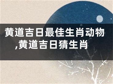 黄道吉日最佳生肖动物,黄道吉日猜生肖