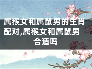 属猴女和属鼠男的生肖配对,属猴女和属鼠男合适吗