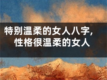特别温柔的女人八字,性格很温柔的女人