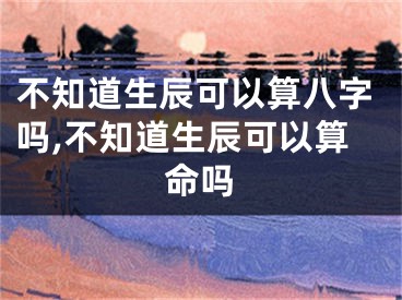 不知道生辰可以算八字吗,不知道生辰可以算命吗