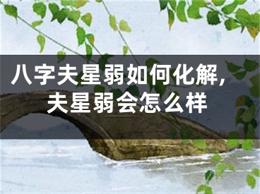 八字夫星弱如何化解,夫星弱会怎么样