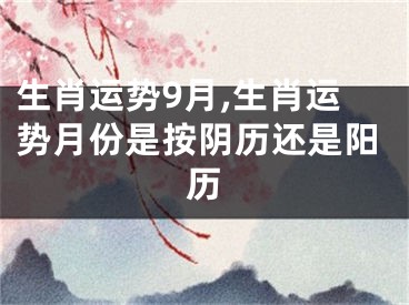生肖运势9月,生肖运势月份是按阴历还是阳历