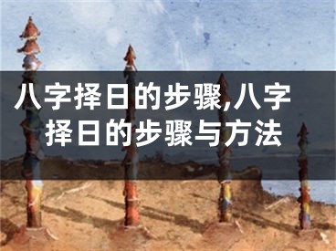 八字择日的步骤,八字择日的步骤与方法
