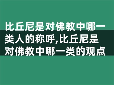 比丘尼是对佛教中哪一类人的称呼,比丘尼是对佛教中哪一类的观点
