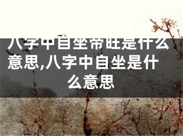 八字中自坐帝旺是什么意思,八字中自坐是什么意思