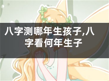 八字测哪年生孩子,八字看何年生子