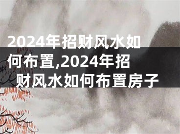 2024年招财风水如何布置,2024年招财风水如何布置房子