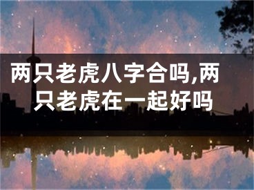 两只老虎八字合吗,两只老虎在一起好吗