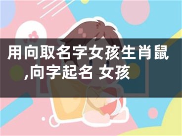用向取名字女孩生肖鼠,向字起名 女孩
