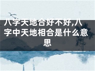 八字天地合好不好,八字中天地相合是什么意思