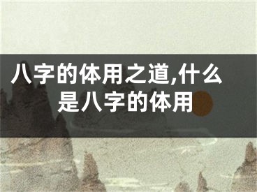 八字的体用之道,什么是八字的体用