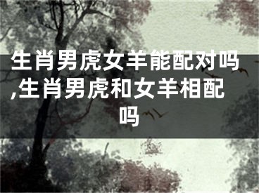 生肖男虎女羊能配对吗,生肖男虎和女羊相配吗
