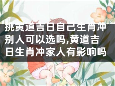 挑黄道吉日自己生肖冲别人可以选吗,黄道吉日生肖冲家人有影响吗