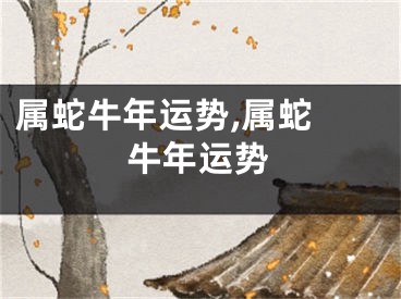 属蛇牛年运势,属蛇 牛年运势