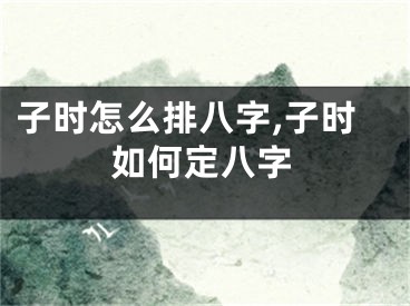 子时怎么排八字,子时如何定八字