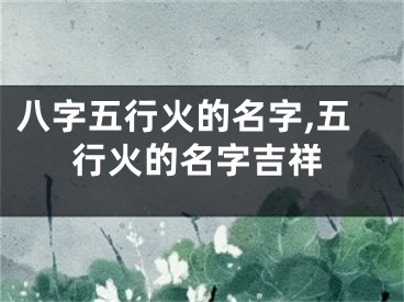 八字五行火的名字,五行火的名字吉祥