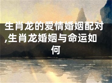 生肖龙的爱情婚姻配对,生肖龙婚姻与命运如何
