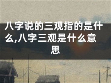 八字说的三观指的是什么,八字三观是什么意思