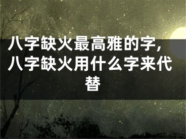 八字缺火最高雅的字,八字缺火用什么字来代替