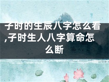 子时的生辰八字怎么看,子时生人八字算命怎么断