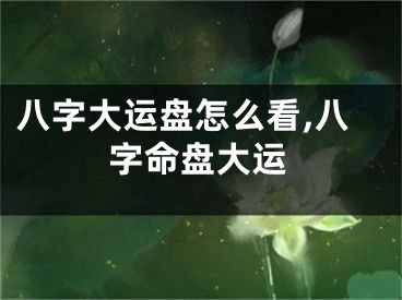 八字大运盘怎么看,八字命盘大运