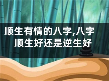 顺生有情的八字,八字顺生好还是逆生好