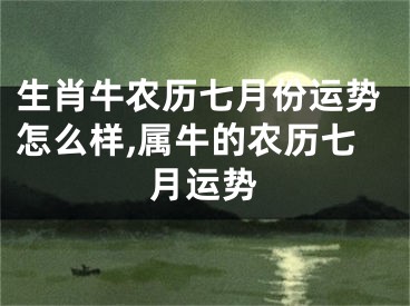 生肖牛农历七月份运势怎么样,属牛的农历七月运势