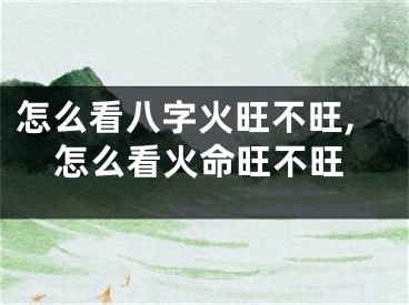 怎么看八字火旺不旺,怎么看火命旺不旺