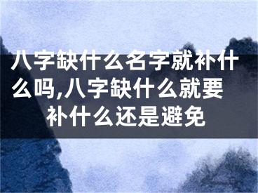 八字缺什么名字就补什么吗,八字缺什么就要补什么还是避免