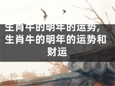 生肖牛的明年的运势,生肖牛的明年的运势和财运