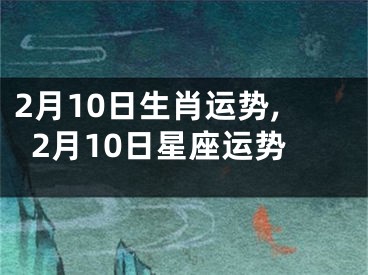 2月10日生肖运势,2月10日星座运势