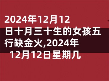 2024年12月12日十月三十生的女孩五行缺金火,2024年12月12日星期几