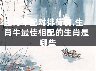 生肖牛配对排行榜,生肖牛最佳相配的生肖是哪些