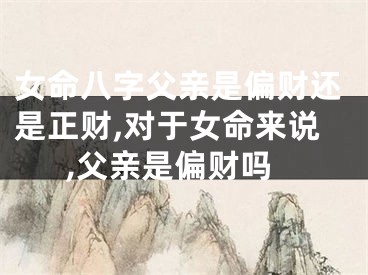 女命八字父亲是偏财还是正财,对于女命来说,父亲是偏财吗