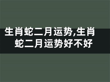 生肖蛇二月运势,生肖蛇二月运势好不好