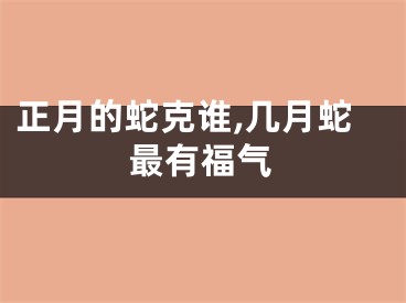 正月的蛇克谁,几月蛇最有福气