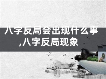 八字反局会出现什么事,八字反局现象