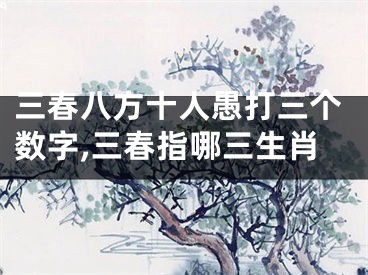三春八方十人愚打三个数字,三春指哪三生肖