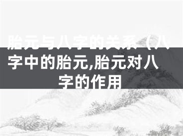 胎元与八字的关系（八字中的胎元,胎元对八字的作用