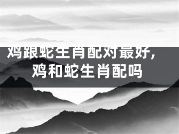 鸡跟蛇生肖配对最好,鸡和蛇生肖配吗