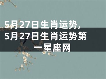 5月27日生肖运势,5月27日生肖运势第一星座网