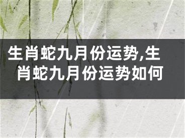 生肖蛇九月份运势,生肖蛇九月份运势如何