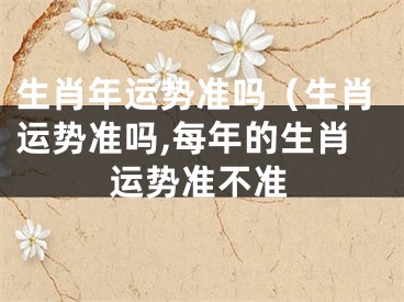 生肖年运势准吗（生肖运势准吗,每年的生肖运势准不准