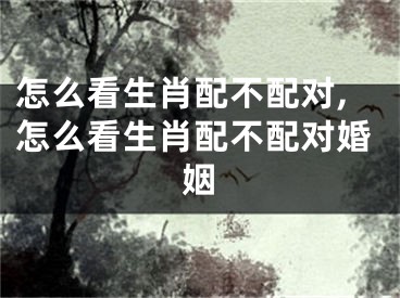怎么看生肖配不配对,怎么看生肖配不配对婚姻