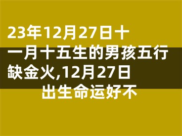 23年12月27日十一月十五生的男孩五行缺金火,12月27日出生命运好不