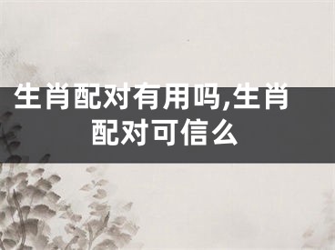 生肖配对有用吗,生肖配对可信么