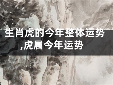 生肖虎的今年整体运势,虎属今年运势