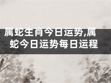 属蛇生肖今日运势,属蛇今日运势每日运程