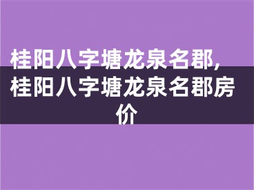 桂阳八字塘龙泉名郡,桂阳八字塘龙泉名郡房价