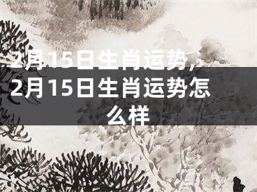 2月15日生肖运势,2月15日生肖运势怎么样